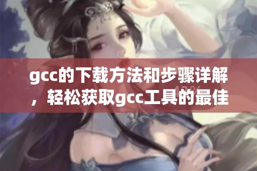 gcc的下载方法和步骤详解，轻松获取gcc工具的最佳方式