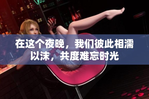 在这个夜晚，我们彼此相濡以沫，共度难忘时光