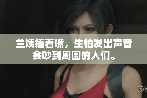 兰姨捂着嘴，生怕发出声音会吵到周围的人们。