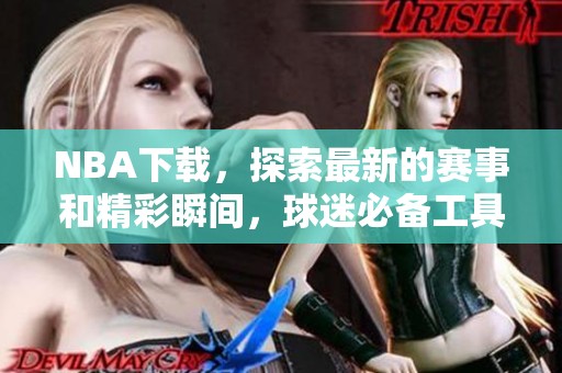 NBA下载，探索最新的赛事和精彩瞬间，球迷必备工具！