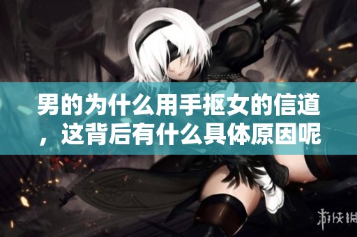 男的为什么用手抠女的信道，这背后有什么具体原因呢