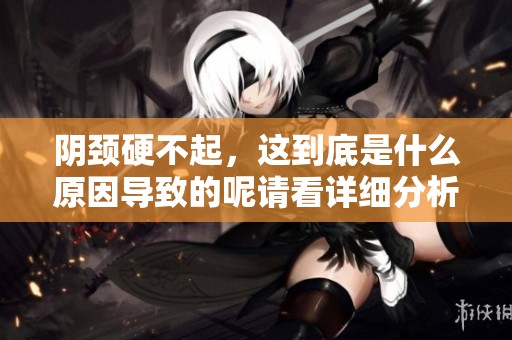 阴颈硬不起，这到底是什么原因导致的呢请看详细分析
