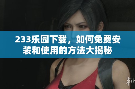 233乐园下载，如何免费安装和使用的方法大揭秘
