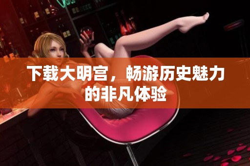 下载大明宫，畅游历史魅力的非凡体验