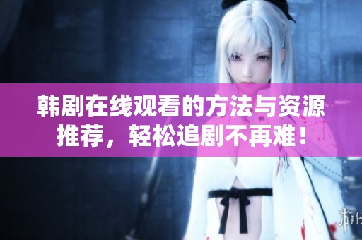 韩剧在线观看的方法与资源推荐，轻松追剧不再难！