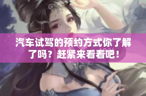 汽车试驾的预约方式你了解了吗？赶紧来看看吧！