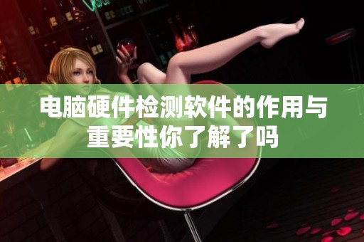 电脑硬件检测软件的作用与重要性你了解了吗