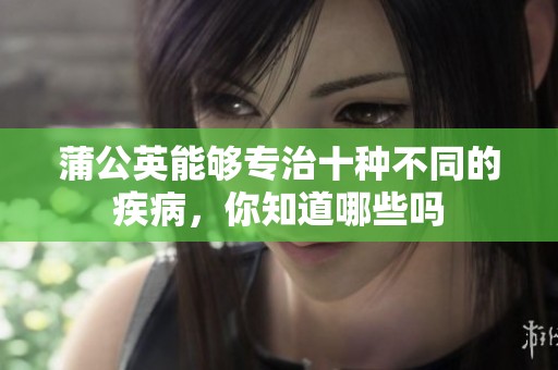 蒲公英能够专治十种不同的疾病，你知道哪些吗