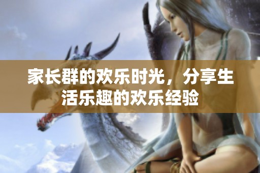 家长群的欢乐时光，分享生活乐趣的欢乐经验