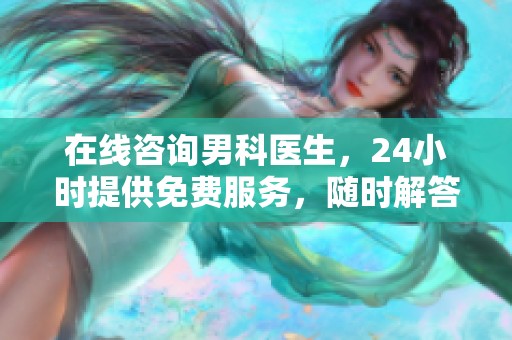 在线咨询男科医生，24小时提供免费服务，随时解答您的问题