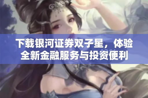 下载银河证券双子星，体验全新金融服务与投资便利