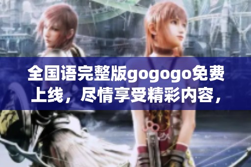 全国语完整版gogogo免费上线，尽情享受精彩内容，一起动起来吧！