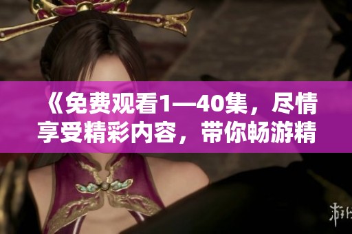 《免费观看1—40集，尽情享受精彩内容，带你畅游精彩剧集世界》