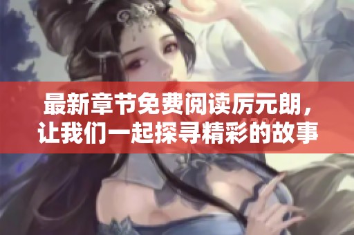 最新章节免费阅读厉元朗，让我们一起探寻精彩的故事内容与魅力。