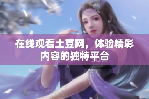 在线观看土豆网，体验精彩内容的独特平台