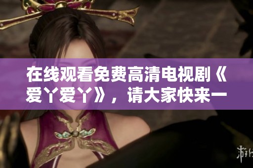 在线观看免费高清电视剧《爱丫爱丫》，请大家快来一起观看吧！
