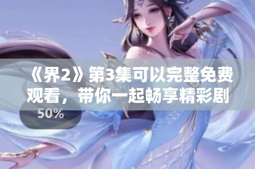 《界2》第3集可以完整免费观看，带你一起畅享精彩剧情内容