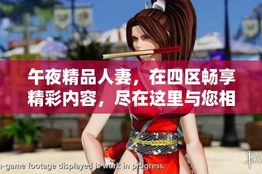 午夜精品人妻，在四区畅享精彩内容，尽在这里与您相约！