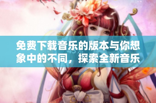 免费下载音乐的版本与你想象中的不同，探索全新音乐下载体验