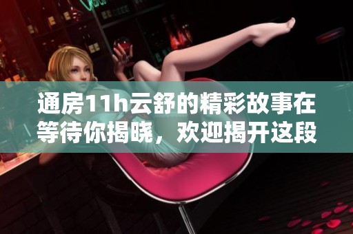 通房11h云舒的精彩故事在等待你揭晓，欢迎揭开这段奇妙旅程的面纱
