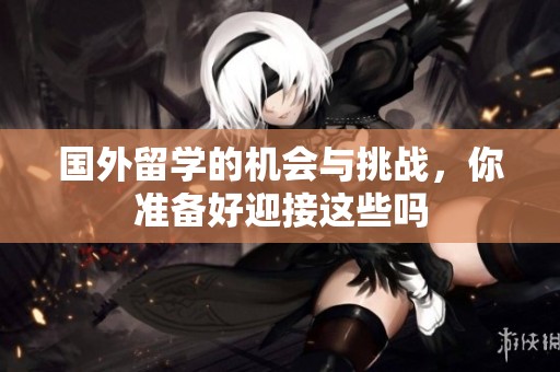 国外留学的机会与挑战，你准备好迎接这些吗