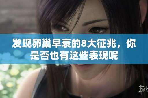 发现卵巢早衰的8大征兆，你是否也有这些表现呢