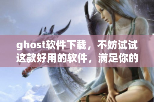 ghost软件下载，不妨试试这款好用的软件，满足你的需求！