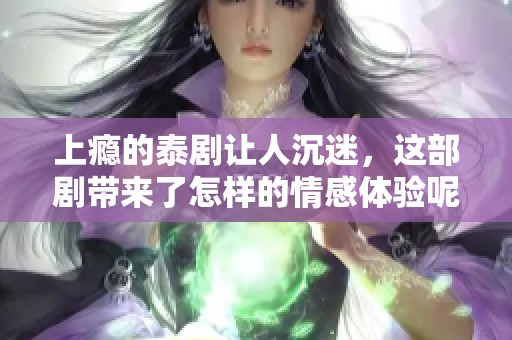 上瘾的泰剧让人沉迷，这部剧带来了怎样的情感体验呢
