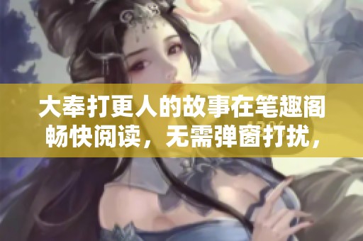 大奉打更人的故事在笔趣阁畅快阅读，无需弹窗打扰，快来体验吧！