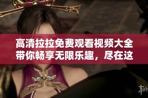 高清拉拉免费观看视频大全带你畅享无限乐趣，尽在这里一网打尽！