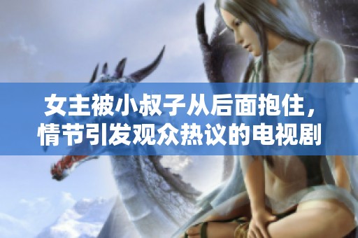 女主被小叔子从后面抱住，情节引发观众热议的电视剧剧情解析