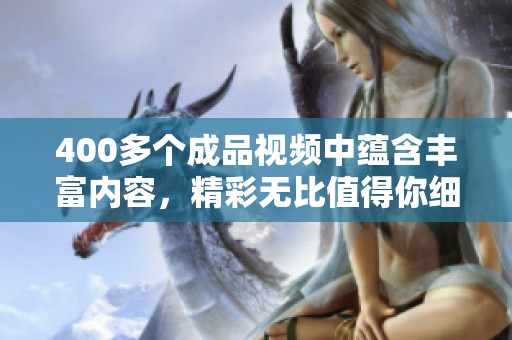 400多个成品视频中蕴含丰富内容，精彩无比值得你细细品味。