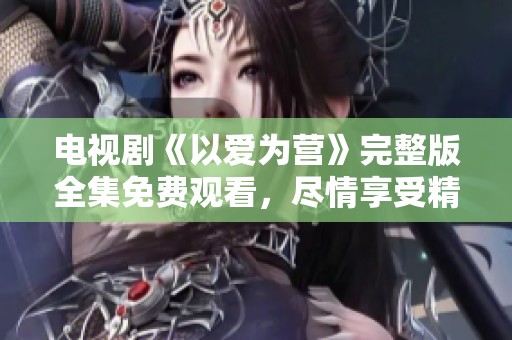 电视剧《以爱为营》完整版全集免费观看，尽情享受精彩剧情体验！