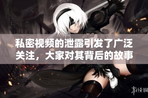 私密视频的泄露引发了广泛关注，大家对其背后的故事充满了好奇