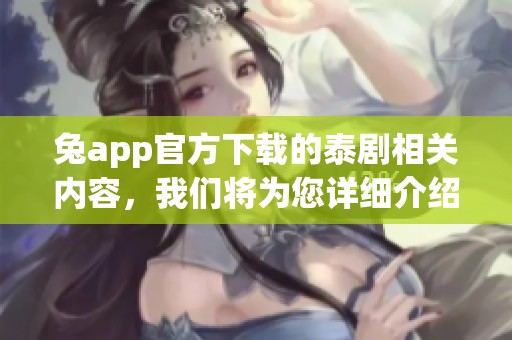兔app官方下载的泰剧相关内容，我们将为您详细介绍和推荐