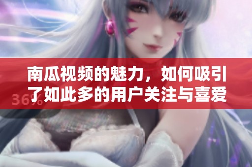 南瓜视频的魅力，如何吸引了如此多的用户关注与喜爱