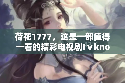 荷花1777，这是一部值得一看的精彩电视剧tⅴknow。