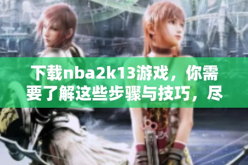 下载nba2k13游戏，你需要了解这些步骤与技巧，尽情享受比赛乐趣