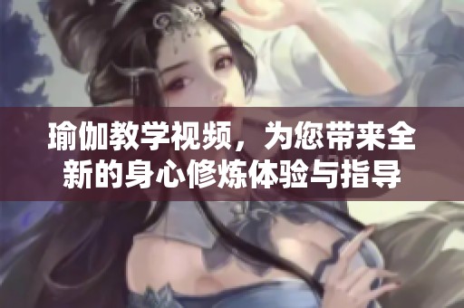 瑜伽教学视频，为您带来全新的身心修炼体验与指导