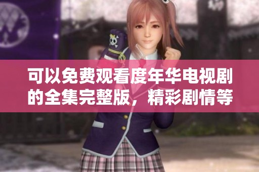 可以免费观看度年华电视剧的全集完整版，精彩剧情等你来追！