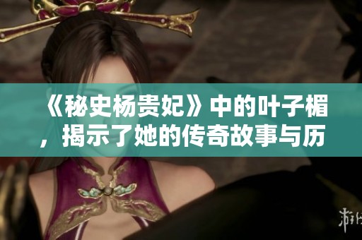 《秘史杨贵妃》中的叶子楣，揭示了她的传奇故事与历史真相