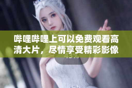 哔哩哔哩上可以免费观看高清大片，尽情享受精彩影像体验