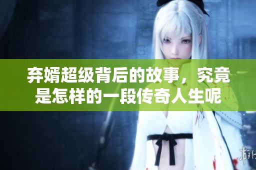 弃婿超级背后的故事，究竟是怎样的一段传奇人生呢