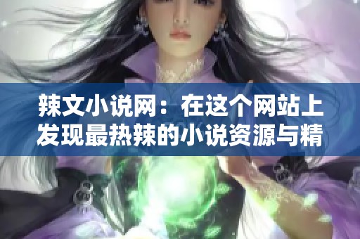 辣文小说网：在这个网站上发现最热辣的小说资源与精彩阅读体验