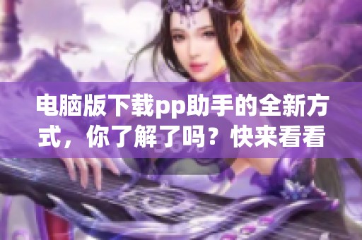 电脑版下载pp助手的全新方式，你了解了吗？快来看看如何获取吧！