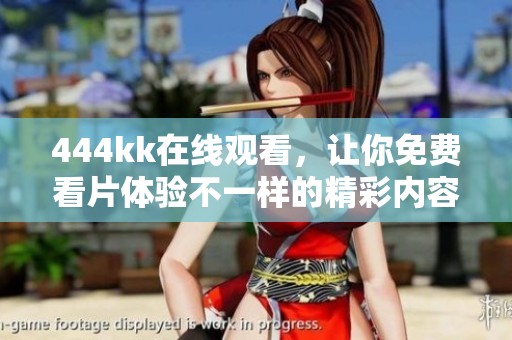 444kk在线观看，让你免费看片体验不一样的精彩内容和乐趣