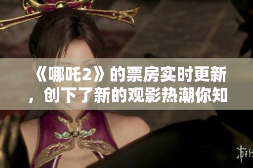 《哪吒2》的票房实时更新，创下了新的观影热潮你知道吗