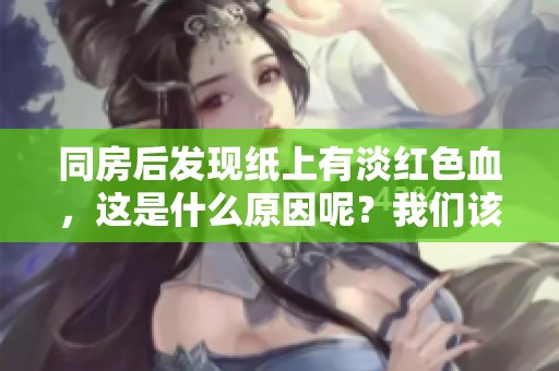 同房后发现纸上有淡红色血，这是什么原因呢？我们该如何处理？