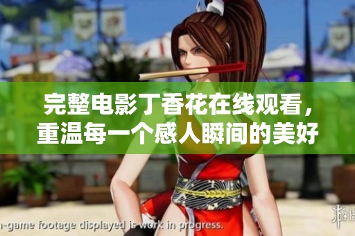 完整电影**花在线观看，重温每一个感人瞬间的美好故事
