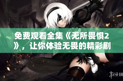 免费观看全集《无所畏惧2》，让你体验无畏的精彩剧情